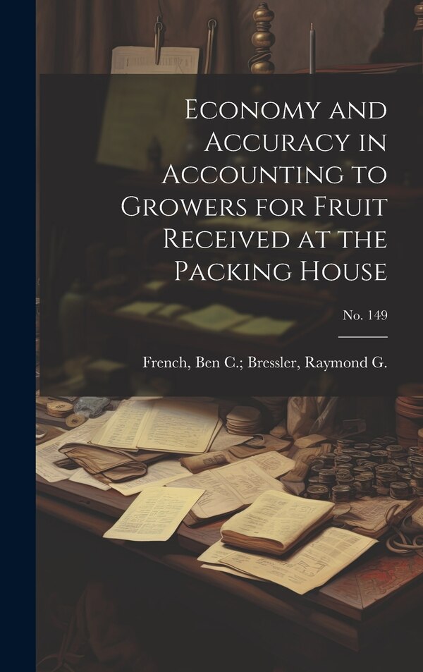 Economy and Accuracy in Accounting to Growers for Fruit Received at the Packing House; No. 149 by Ben C Bressler Raymond G French, Hardcover