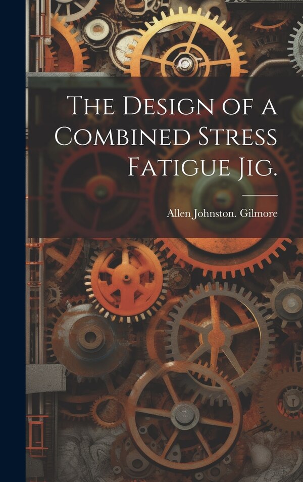 The Design of a Combined Stress Fatigue Jig by Allen Johnston Gilmore, Hardcover | Indigo Chapters