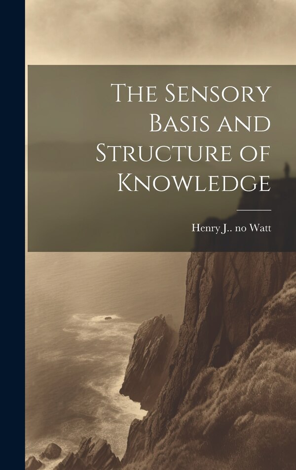 The Sensory Basis and Structure of Knowledge by Henry J (Henry Jackson) 1879- Watt, Hardcover | Indigo Chapters