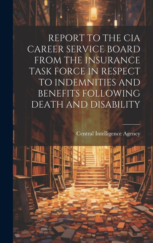 Report to the CIA Career Service Board from the Insurance Task Force in Respect to Indemnities and Benefits Following Death and Disability