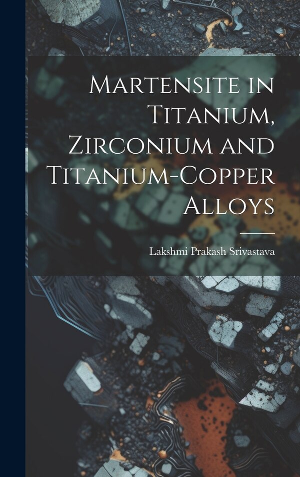 Martensite in Titanium Zirconium and Titanium-copper Alloys by Lakshmi Prakash Srivastava, Hardcover | Indigo Chapters