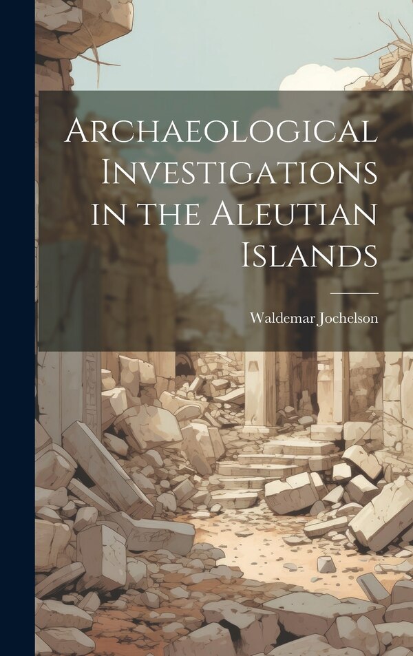 Archaeological Investigations in the Aleutian Islands by Waldemar 1855-1937 Jochelson, Hardcover | Indigo Chapters
