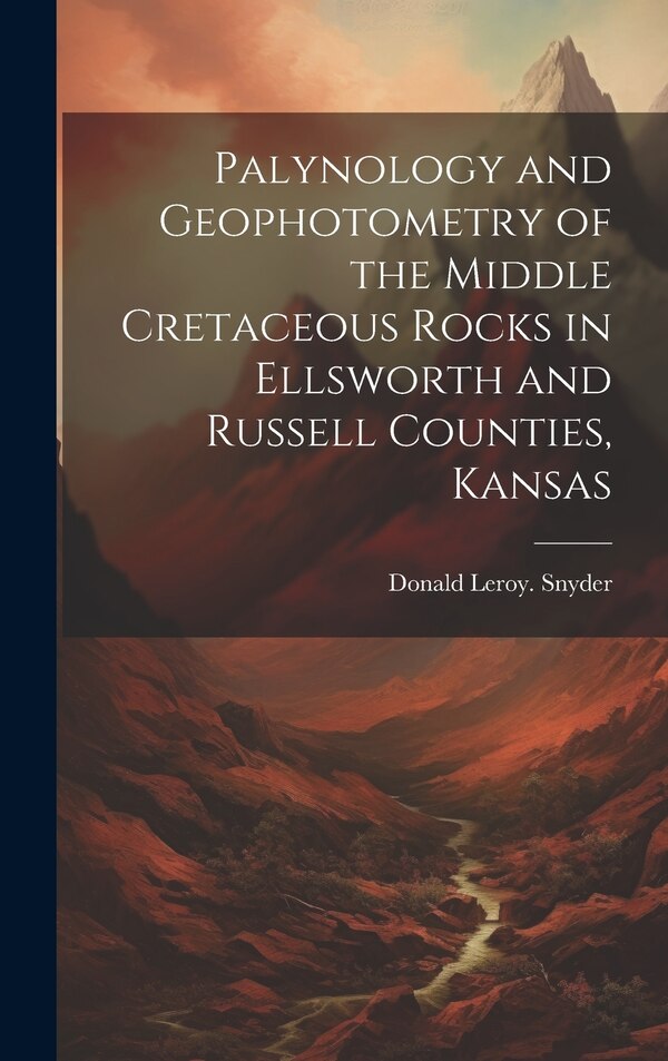 Palynology and Geophotometry of the Middle Cretaceous Rocks in Ellsworth and Russell Counties Kansas by Donald Leroy Snyder, Hardcover