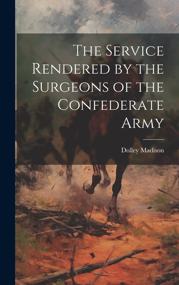 The Service Rendered by the Surgeons of the Confederate Army by Dolley 1768-1849 Madison, Hardcover | Indigo Chapters