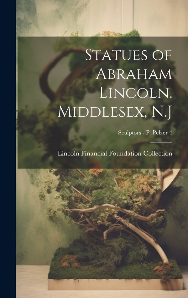 Statues of Abraham Lincoln. Middlesex N. J; Sculptors - P Pelzer 4 by Lincoln Financial Foundation Collection, Hardcover | Indigo Chapters