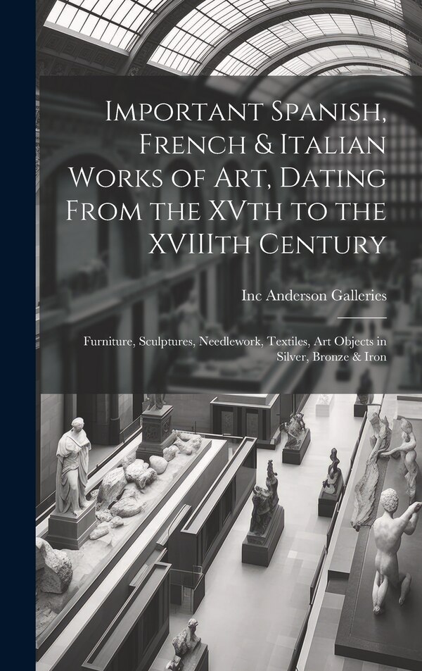 Important Spanish French & Italian Works of Art Dating From the XVth to the XVIIIth Century by Inc Anderson Galleries, Hardcover | Indigo Chapters
