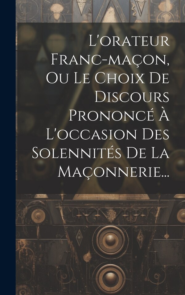L'orateur Franc-maçon Ou Le Choix De Discours Prononcé À L'occasion Des Solennités De La Maçonnerie. by Anonymous, Hardcover | Indigo Chapters