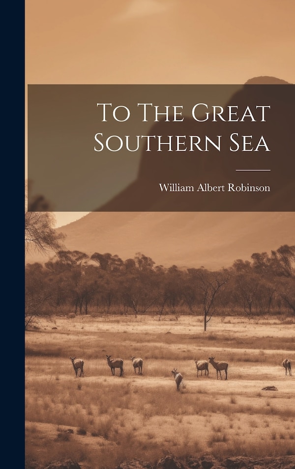 To The Great Southern Sea by William Albert Robinson, Hardcover | Indigo Chapters