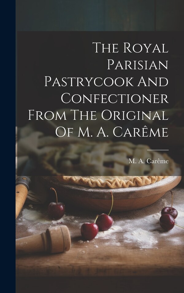 The Royal Parisian Pastrycook And Confectioner From The Original Of M. A. Carême by M A Carême, Hardcover | Indigo Chapters