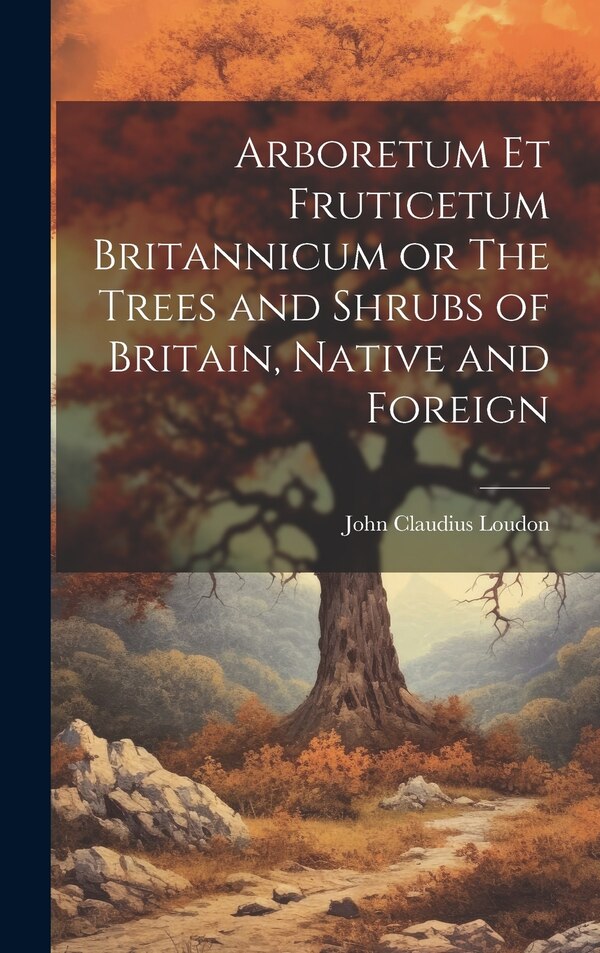 Arboretum Et Fruticetum Britannicum or The Trees and Shrubs of Britain Native and Foreign by John Claudius Loudon, Hardcover | Indigo Chapters