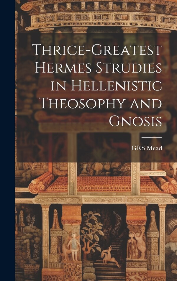 Thrice-Greatest Hermes Strudies in Hellenistic Theosophy and Gnosis by GRS Mead, Hardcover | Indigo Chapters