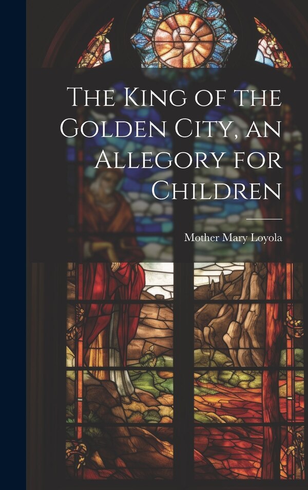 The King of the Golden City an Allegory for Children by Mother 1845-1930 Mary Loyola, Hardcover | Indigo Chapters