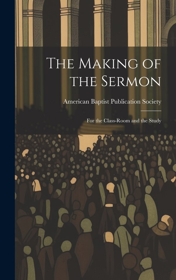 The Making of the Sermon; For the Class-Room and the Study by American Baptist Publication Society, Hardcover | Indigo Chapters