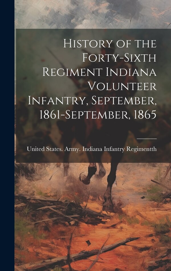 History of the Forty-sixth Regiment Indiana Volunteer Infantry September 1861-September 1865 by States Army Indiana Infantry Regime, Hardcover