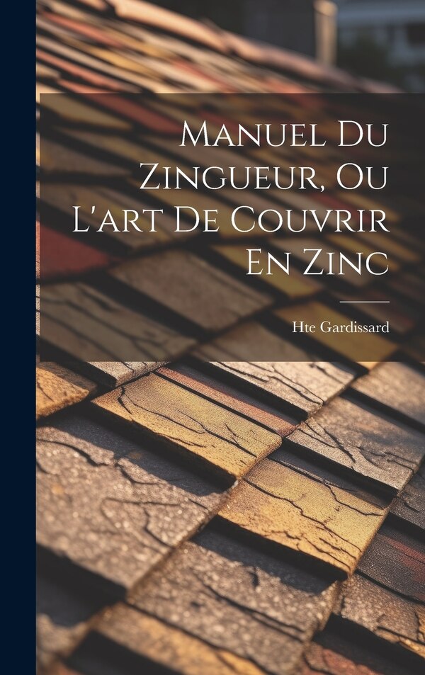 Manuel Du Zingueur Ou L'art De Couvrir En Zinc by Hte Gardissard, Hardcover | Indigo Chapters