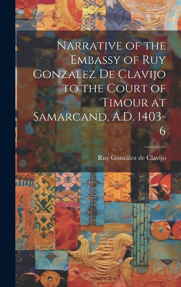 Narrative of the Embassy of Ruy Gonzalez de Clavijo to the Court of Timour at Samarcand A.D. 1403-6 by Ruy González de Clavijo, Hardcover