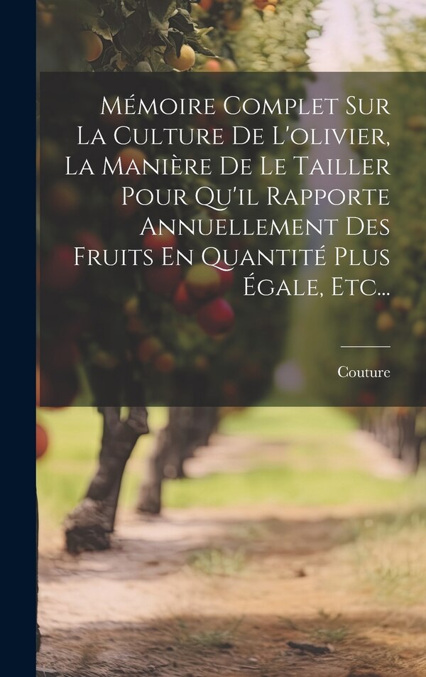 Mémoire Complet Sur La Culture De L'olivier La Manière De Le Tailler Pour Qu'il Rapporte Annuellement Des Fruits En Quantité Plus by Couture (Abbé )