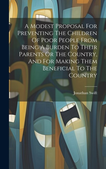 A Modest Proposal For Preventing The Children Of Poor People From Being A Burden To Their Parents Or The Country And For Making Them