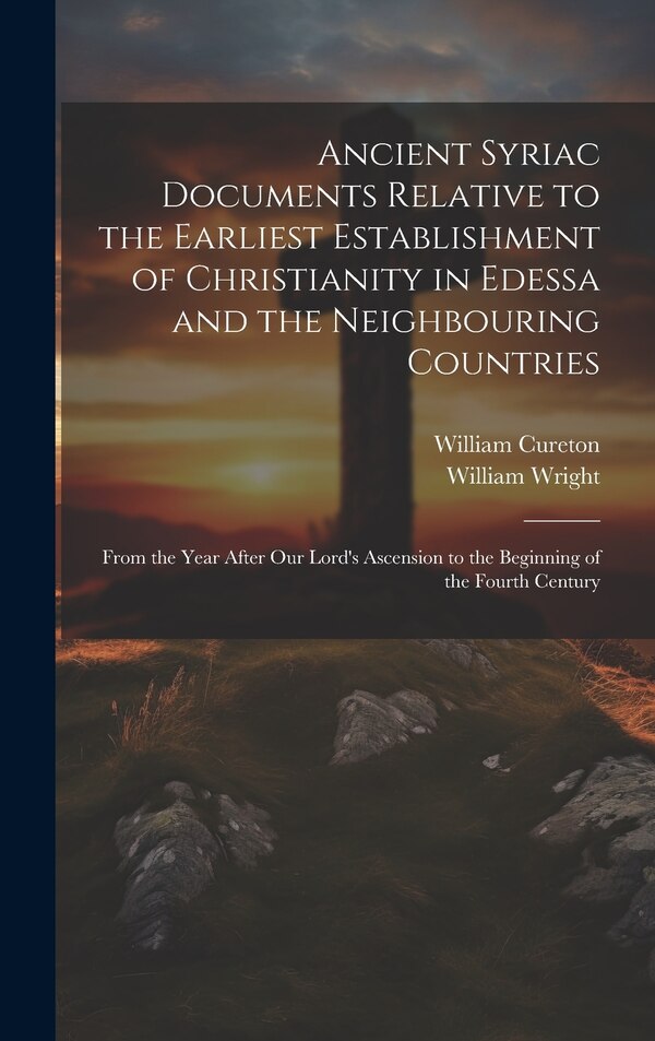 Ancient Syriac Documents Relative to the Earliest Establishment of Christianity in Edessa and the Neighbouring Countries by William Wright