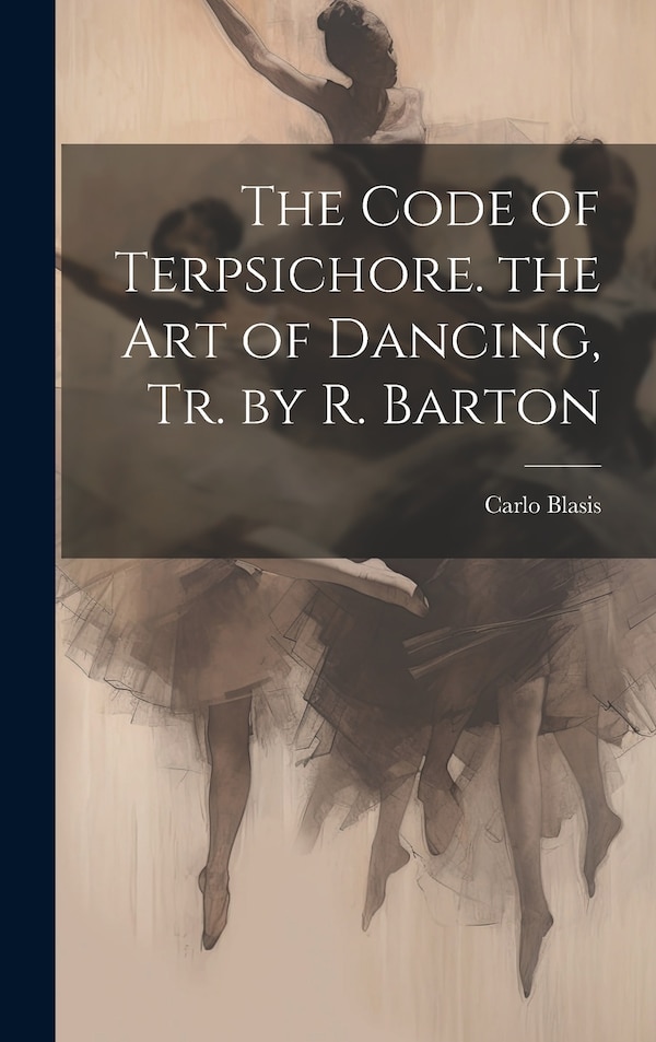 The Code of Terpsichore. the Art of Dancing Tr. by R. Barton by Carlo Blasis, Hardcover | Indigo Chapters