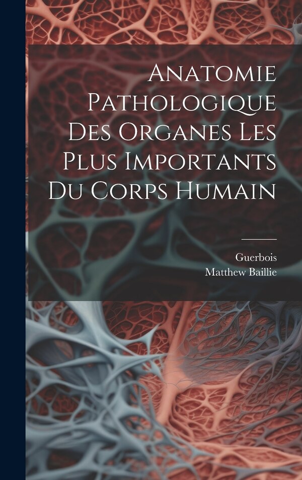 Anatomie Pathologique Des Organes Les Plus Importants Du Corps Humain by Matthew Baillie, Hardcover | Indigo Chapters