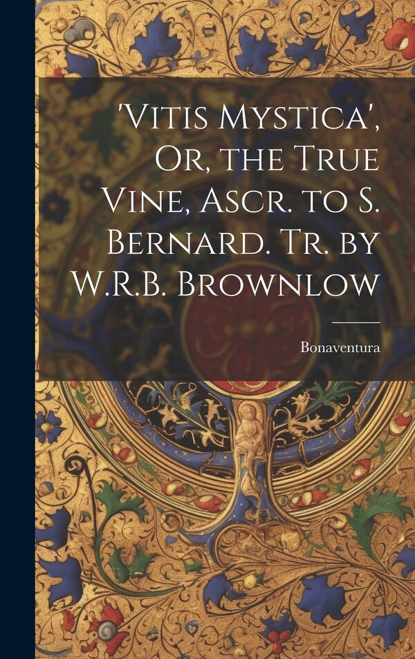 'vitis Mystica' Or the True Vine Ascr. to S. Bernard. Tr. by W.R.B. Brownlow by Bonaventura, Hardcover | Indigo Chapters