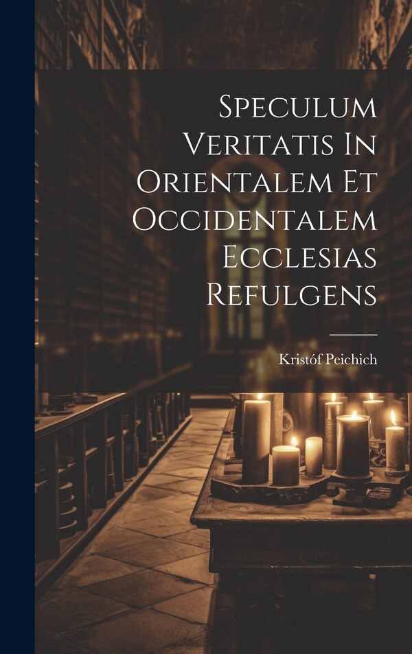 Speculum Veritatis In Orientalem Et Occidentalem Ecclesias Refulgens by Kristóf Peichich, Hardcover | Indigo Chapters