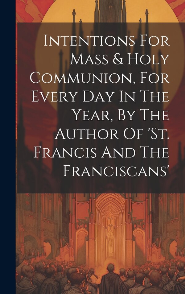 Intentions For Mass & Holy Communion For Every Day In The Year By The Author Of 'st. Francis And The Franciscans' by Anonymous, Hardcover