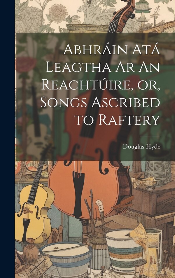Abhráin Atá Leagtha Ar An Reachtúire or Songs Ascribed to Raftery by Douglas Hyde, Hardcover | Indigo Chapters