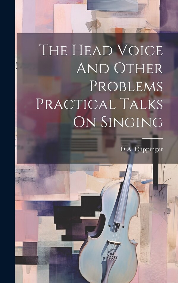 The Head Voice And Other Problems Practical Talks On Singing by D A Clippinger, Hardcover | Indigo Chapters