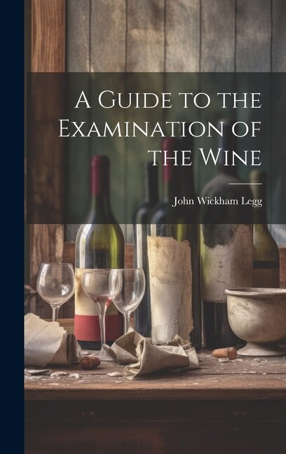 A Guide to the Examination of the Wine by John Wickham Legg, Hardcover | Indigo Chapters