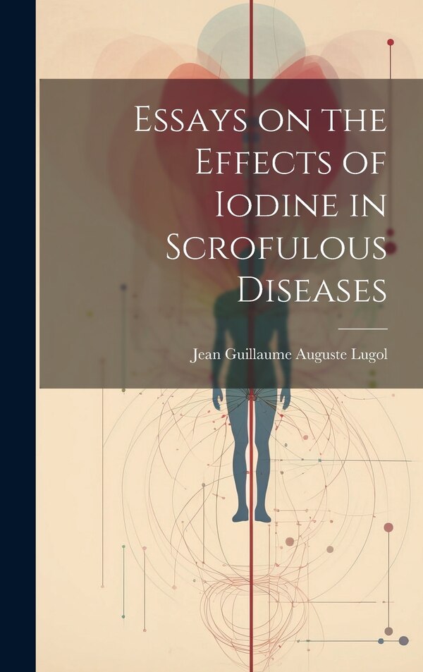 Essays on the Effects of Iodine in Scrofulous Diseases by Jean Guillaume Auguste Lugol, Hardcover | Indigo Chapters