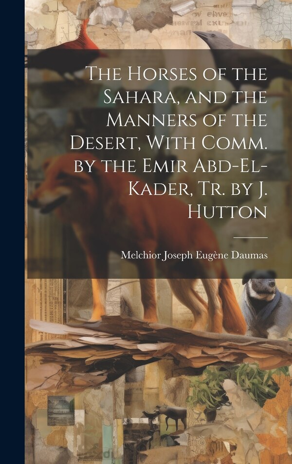 The Horses of the Sahara and the Manners of the Desert With Comm. by the Emir Abd-El-Kader Tr. by J. Hutton by Melchior Joseph Eugène Daumas