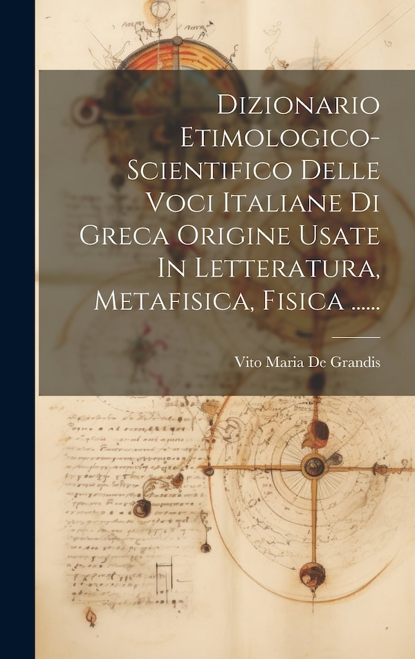 Dizionario Etimologico-scientifico Delle Voci Italiane Di Greca Origine Usate In Letteratura Metafisica Fisica by Vito Maria de Grandis