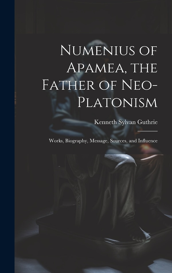 Numenius of Apamea the Father of Neo-Platonism; Works Biography Message Sources and Influence by Kenneth Sylvan Guthrie, Hardcover | Indigo Chapters