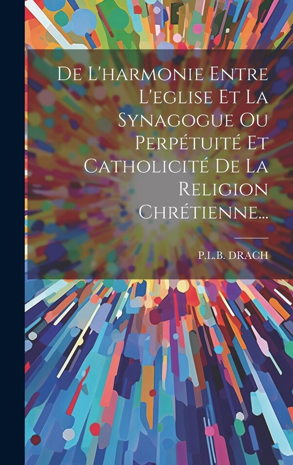 De L'harmonie Entre L'eglise Et La Synagogue Ou Perpétuité Et Catholicité De La Religion Chrétienne. by P L B Drach, Hardcover | Indigo Chapters