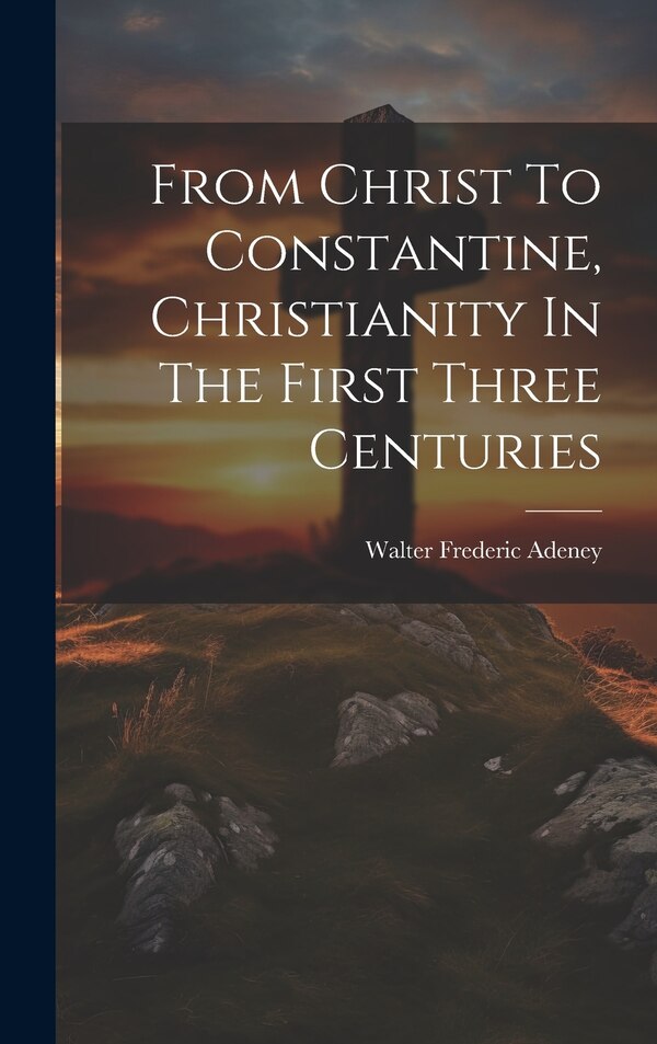 From Christ To Constantine Christianity In The First Three Centuries by Walter Frederic Adeney, Hardcover | Indigo Chapters