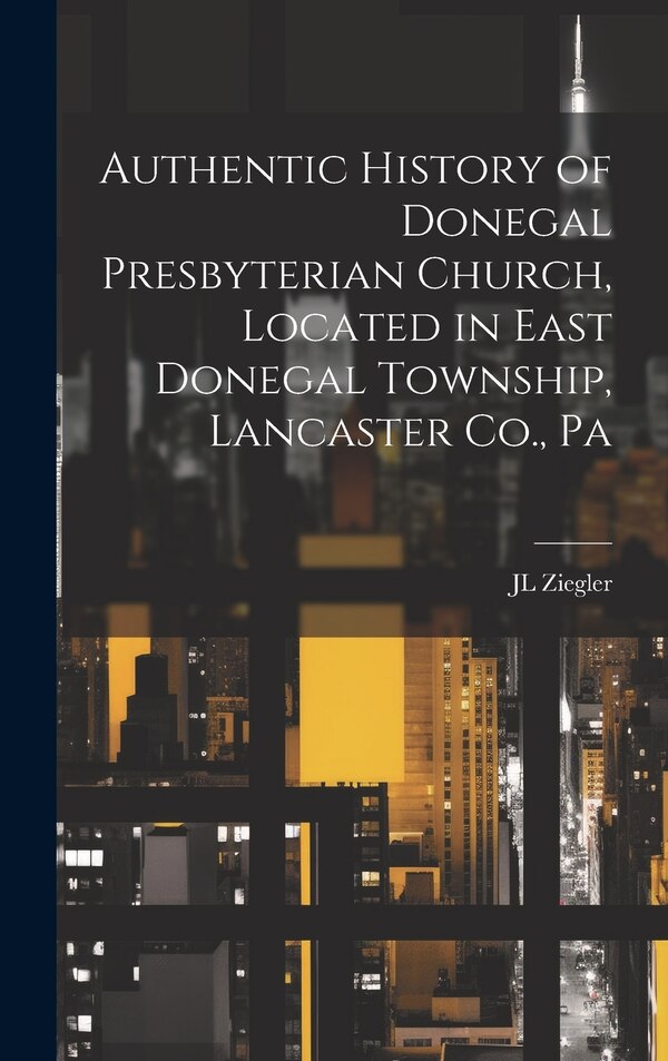 Authentic History of Donegal Presbyterian Church Located in East Donegal Township Lancaster Co. Pa by Jl Ziegler, Hardcover | Indigo Chapters