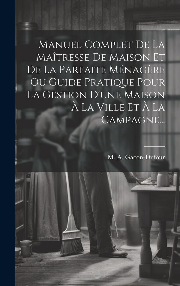 Manuel Complet De La Maîtresse De Maison Et De La Parfaite Ménagère Ou Guide Pratique Pour La Gestion D'une Maison À La Ville Et À La
