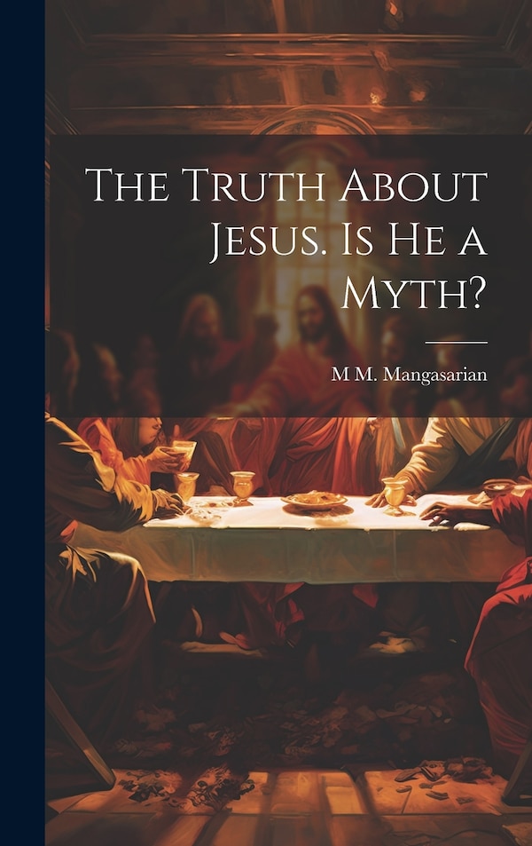 The Truth About Jesus. Is he a Myth? by M M 1859-1943 Mangasarian, Hardcover | Indigo Chapters