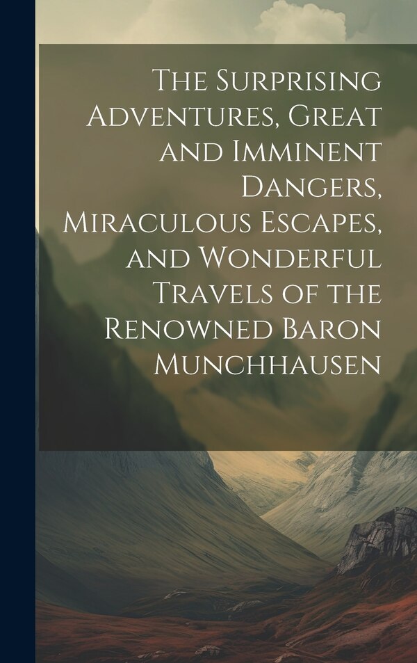 The Surprising Adventures Great and Imminent Dangers Miraculous Escapes and Wonderful Travels of the Renowned Baron Munchhausen by Anonymous