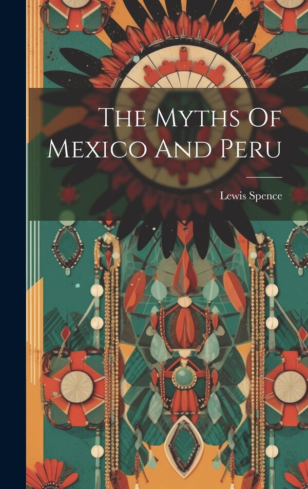 The Myths Of Mexico And Peru by Lewis Spence, Hardcover | Indigo Chapters