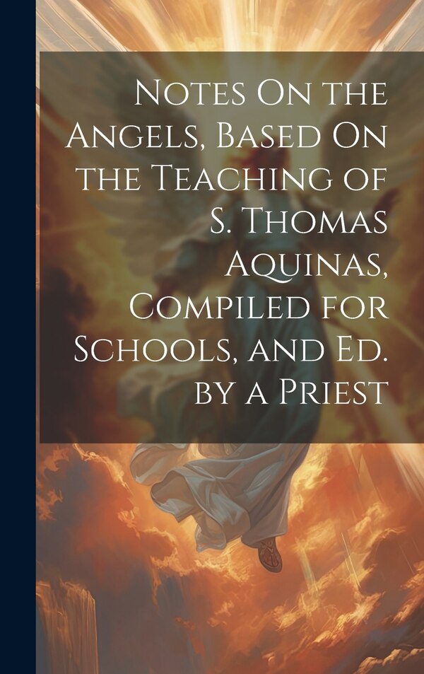 Notes On the Angels Based On the Teaching of S. Thomas Aquinas Compiled for Schools and Ed. by a Priest by Anonymous, Hardcover | Indigo Chapters