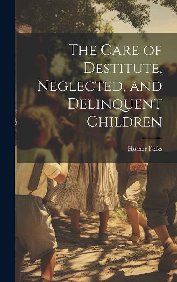 The Care of Destitute Neglected and Delinquent Children by Homer Folks, Hardcover | Indigo Chapters
