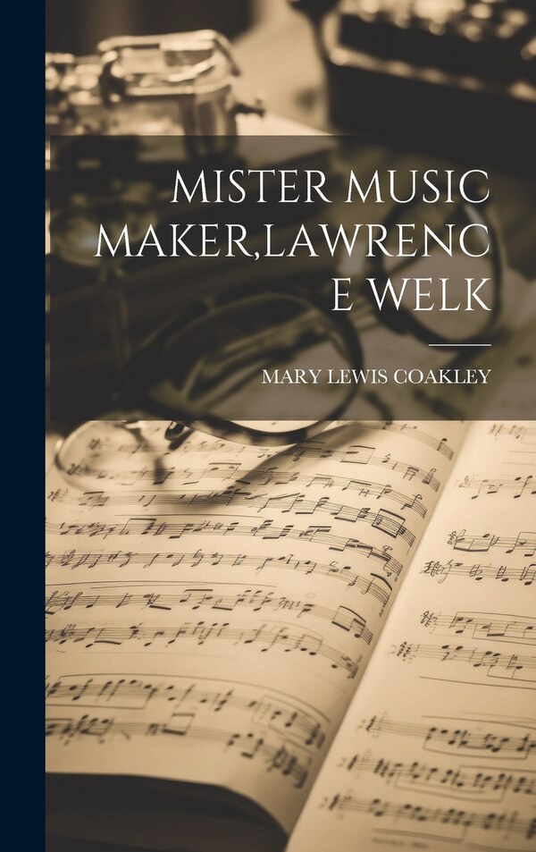 Mister Music Maker Lawrence Welk by Mary Lewis Coakley, Hardcover | Indigo Chapters