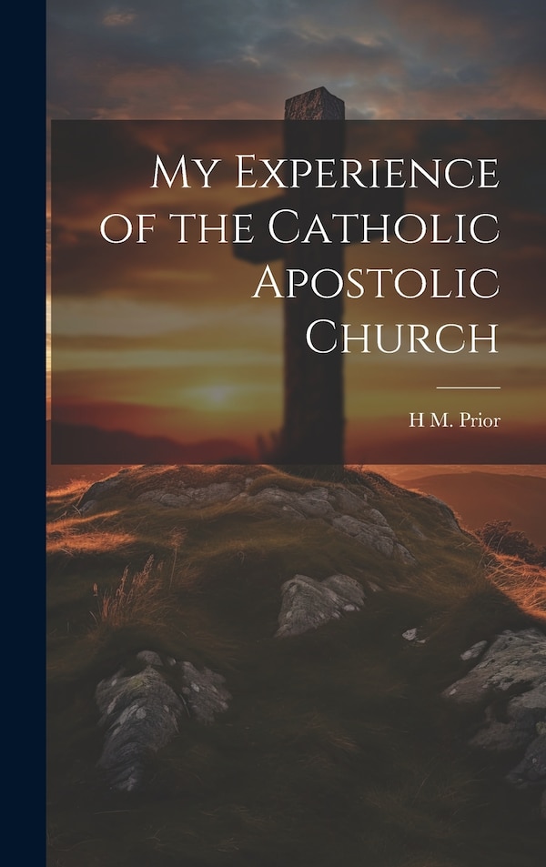 My Experience of the Catholic Apostolic Church by H M Prior, Hardcover | Indigo Chapters