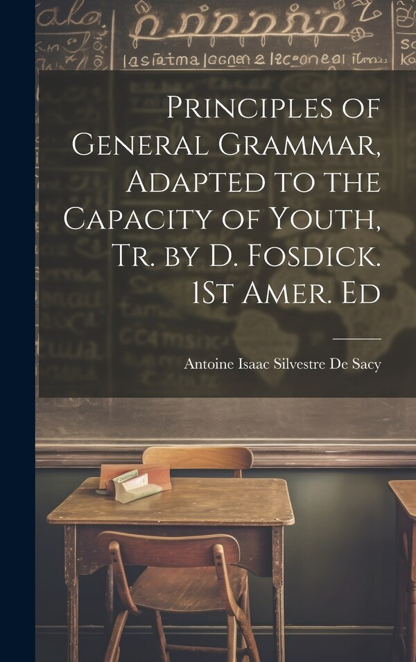 Principles of General Grammar Adapted to the Capacity of Youth Tr. by D. Fosdick. 1St Amer. Ed by Antoine Isaac Silvestre De Sacy, Hardcover