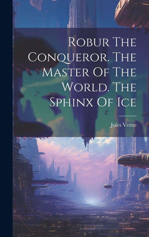 Robur The Conqueror. The Master Of The World. The Sphinx Of Ice by JULES VERNE, Hardcover | Indigo Chapters