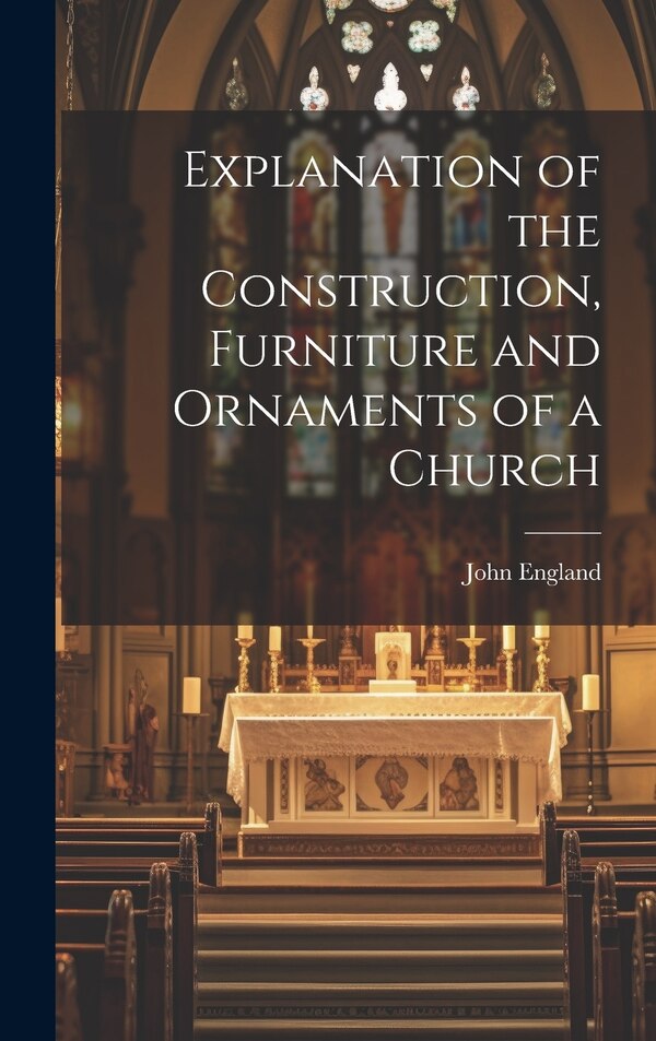 Explanation of the Construction Furniture and Ornaments of a Church by England John, Hardcover | Indigo Chapters