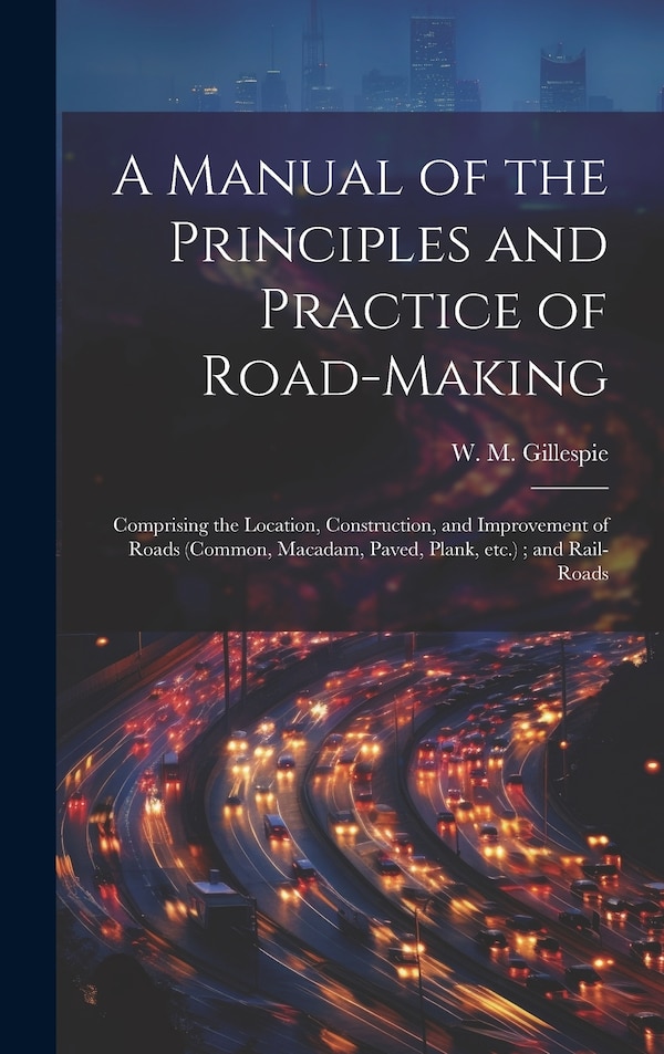 A Manual of the Principles and Practice of Road-making by W M 1816-1868 Gillespie, Hardcover | Indigo Chapters